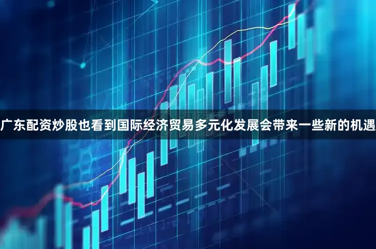 广东配资炒股也看到国际经济贸易多元化发展会带来一些新的机遇
