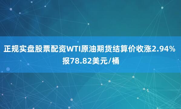 正规实盘股票配资WTI原油期货结算价收涨2.94% 报78.82美元/桶