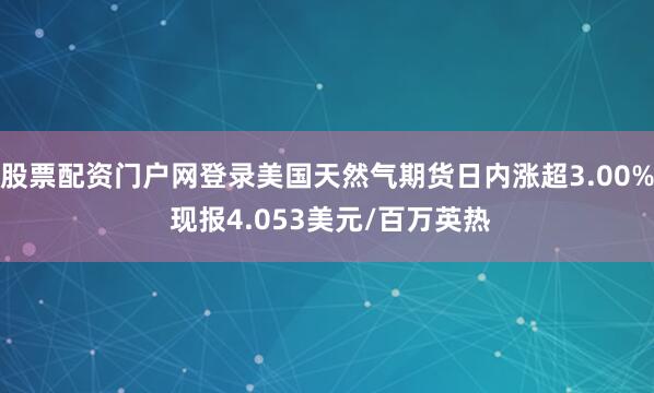 股票配资门户网登录美国天然气期货日内涨超3.00% 现报4.053美元/百万英热