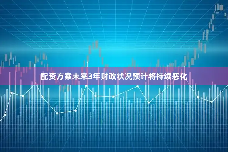 配资方案未来3年财政状况预计将持续恶化