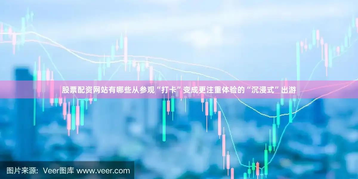 股票配资网站有哪些从参观“打卡”变成更注重体验的“沉浸式”出游