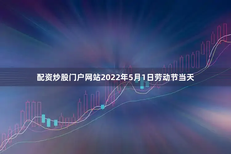 配资炒股门户网站2022年5月1日劳动节当天
