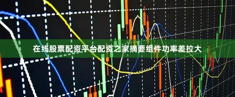 在线股票配资平台配资之家　　摘要　　组件功率差拉大