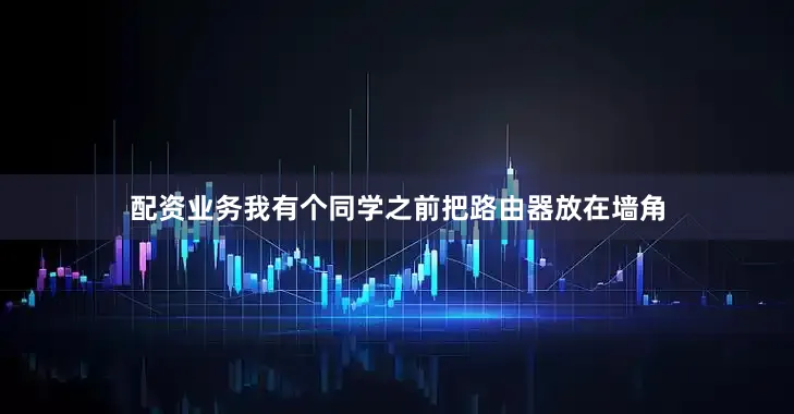 配资业务我有个同学之前把路由器放在墙角