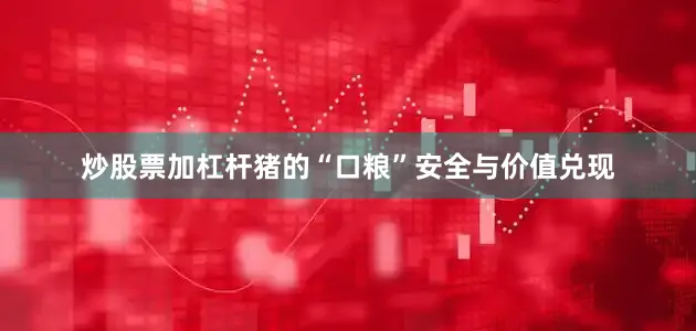 炒股票加杠杆猪的“口粮”安全与价值兑现