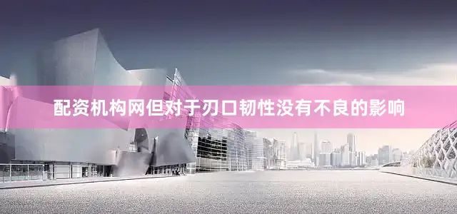 配资机构网但对于刃口韧性没有不良的影响