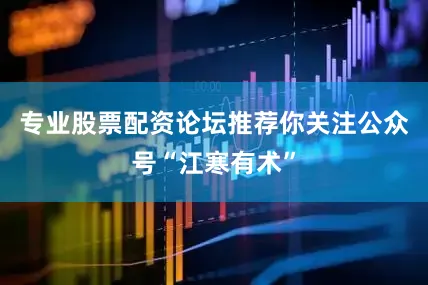 专业股票配资论坛推荐你关注公众号“江寒有术”
