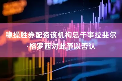 稳操胜券配资该机构总干事拉斐尔·格罗西对此予以否认