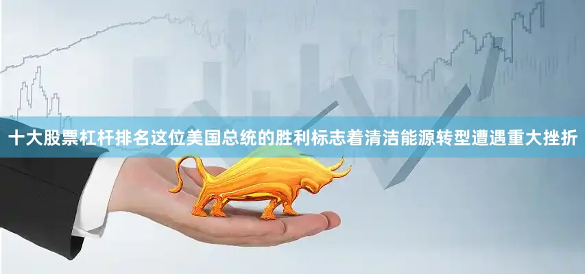 十大股票杠杆排名这位美国总统的胜利标志着清洁能源转型遭遇重大挫折