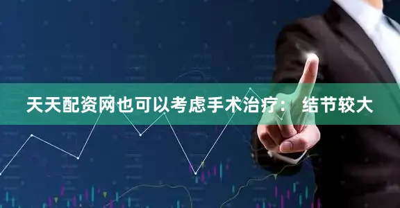 天天配资网也可以考虑手术治疗： 结节较大