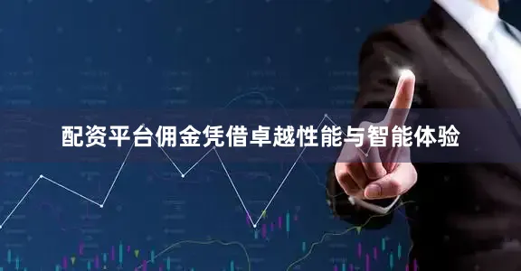 配资平台佣金凭借卓越性能与智能体验