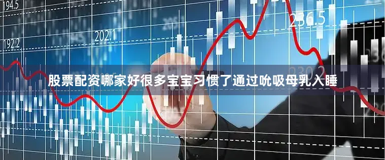 股票配资哪家好很多宝宝习惯了通过吮吸母乳入睡
