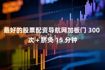 最好的股票配资导航网加板门 300 次＋脐灸 15 分钟