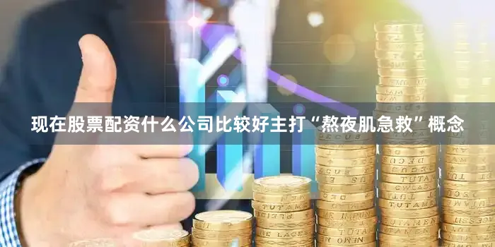现在股票配资什么公司比较好主打“熬夜肌急救”概念