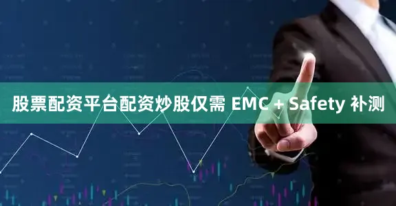 股票配资平台配资炒股仅需 EMC + Safety 补测