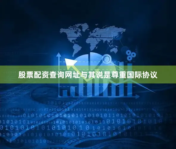 股票配资查询网址与其说是尊重国际协议