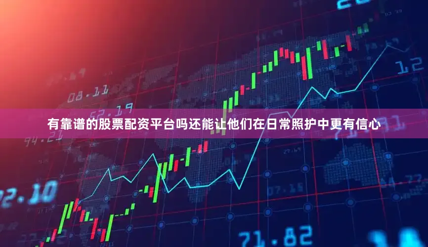 有靠谱的股票配资平台吗还能让他们在日常照护中更有信心