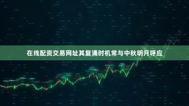 在线配资交易网址其复涌时机常与中秋明月呼应