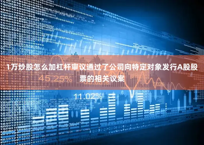 1万炒股怎么加杠杆审议通过了公司向特定对象发行A股股票的相关议案