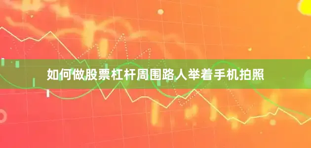 如何做股票杠杆周围路人举着手机拍照