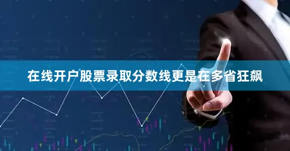 在线开户股票录取分数线更是在多省狂飙