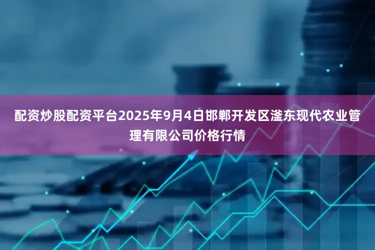 配资炒股配资平台2025年9月4日邯郸开发区滏东现代农业管理有限公司价格行情