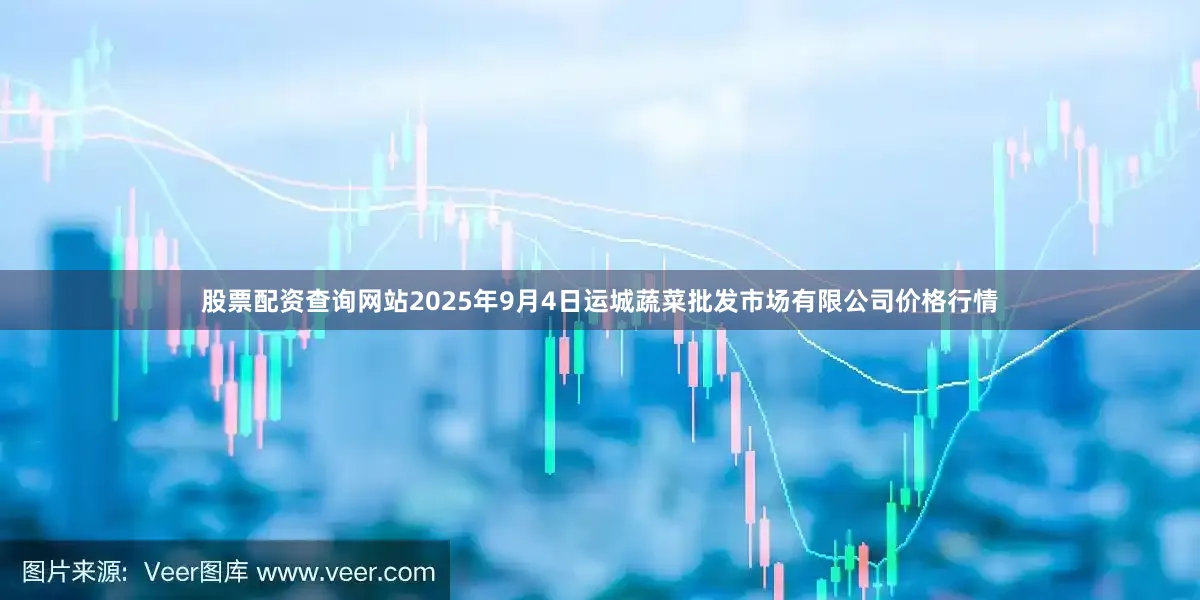 股票配资查询网站2025年9月4日运城蔬菜批发市场有限公司价格行情