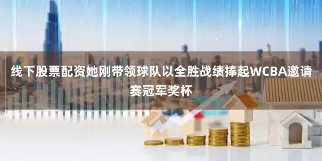 线下股票配资她刚带领球队以全胜战绩捧起WCBA邀请赛冠军奖杯