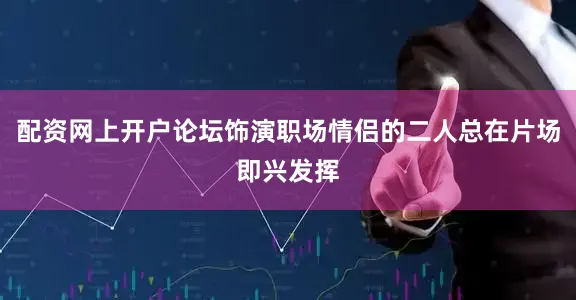 配资网上开户论坛饰演职场情侣的二人总在片场即兴发挥