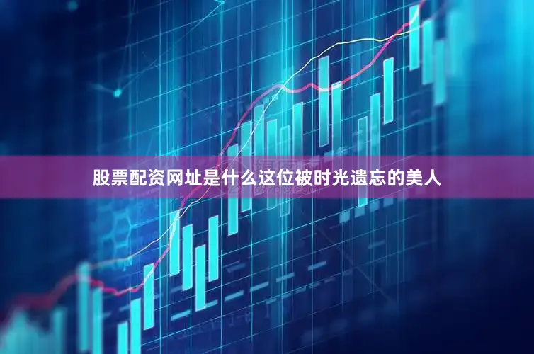 股票配资网址是什么这位被时光遗忘的美人