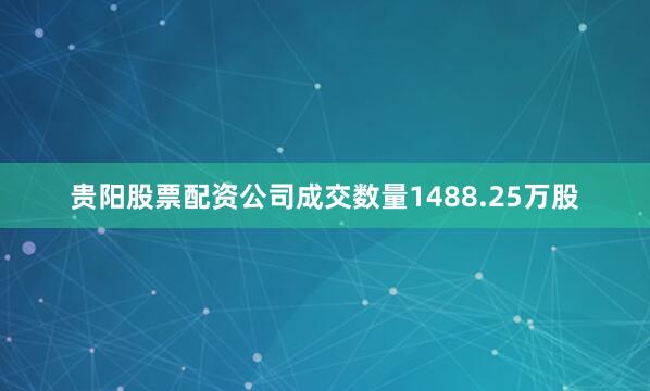 贵阳股票配资公司成交数量1488.25万股