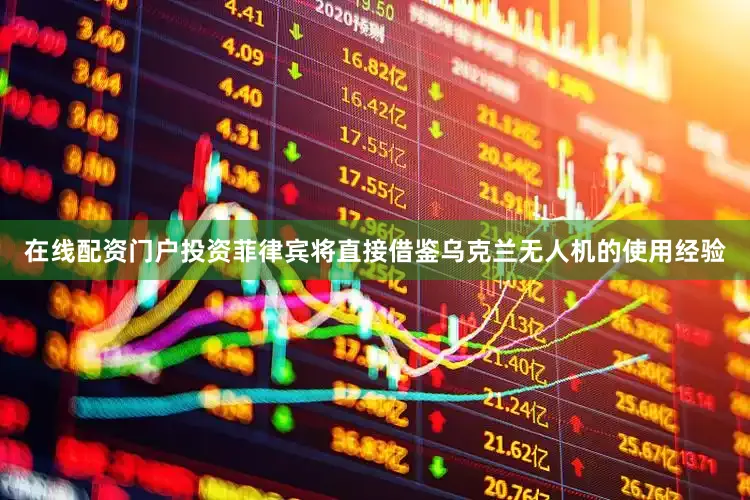 在线配资门户投资菲律宾将直接借鉴乌克兰无人机的使用经验