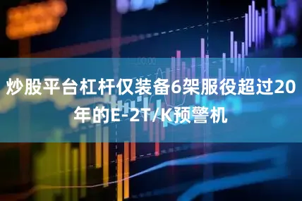 炒股平台杠杆仅装备6架服役超过20年的E-2T/K预警机